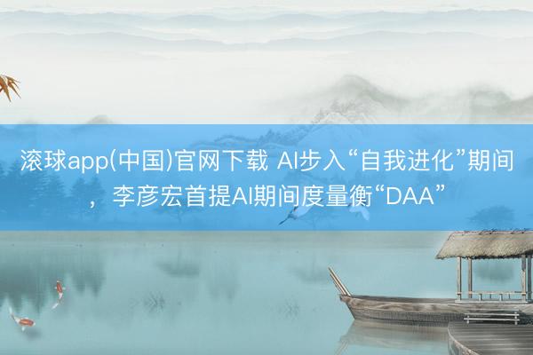 滚球app(中国)官网下载 AI步入“自我进化”期间，李彦宏首提AI期间度量衡“DAA”