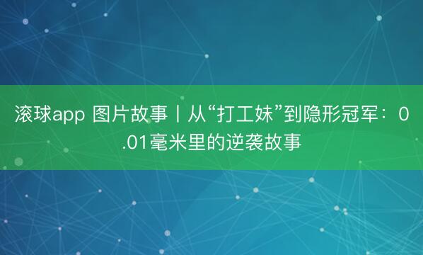 滚球app 图片故事丨从“打工妹”到隐形冠军：0.01毫米里的逆袭故事