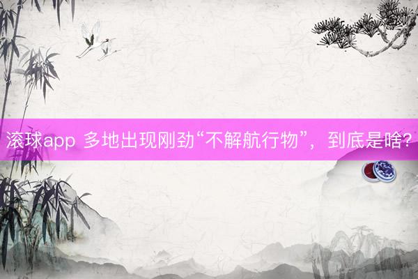 滚球app 多地出现刚劲“不解航行物”，到底是啥？
