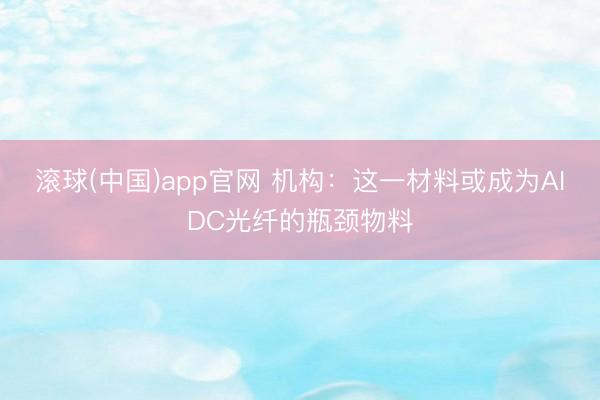 滚球(中国)app官网 机构：这一材料或成为AIDC光纤的瓶颈物料