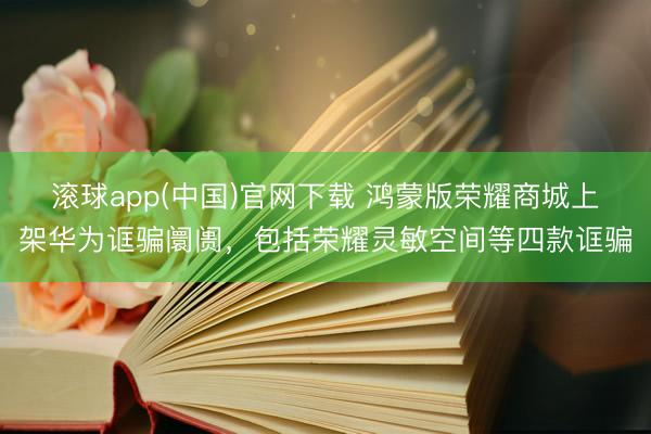 滚球app(中国)官网下载 鸿蒙版荣耀商城上架华为诓骗阛阓，包括荣耀灵敏空间等四款诓骗
