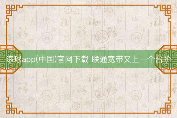 滚球app(中国)官网下载 联通宽带又上一个台阶