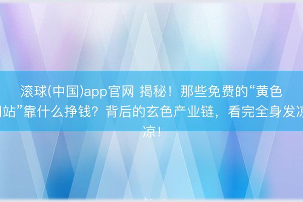 滚球(中国)app官网 揭秘！那些免费的“黄色网站”靠什么挣钱？背后的玄色产业链，看完全身发凉！