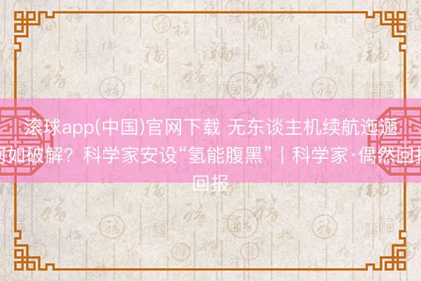 滚球app(中国)官网下载 无东谈主机续航迤逦何如破解？科学家安设“氢能腹黑”｜科学家·偶然回报