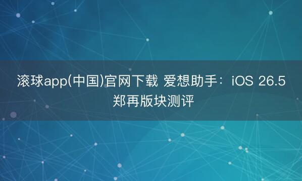 滚球app(中国)官网下载 爱想助手：iOS 26.5 郑再版块测评