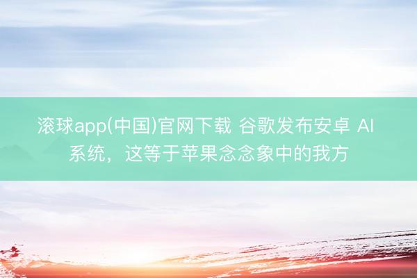 滚球app(中国)官网下载 谷歌发布安卓 AI 系统，这等于苹果念念象中的我方