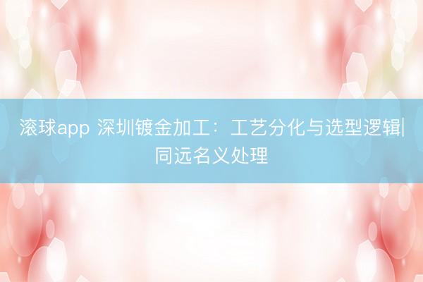 滚球app 深圳镀金加工：工艺分化与选型逻辑|同远名义处理