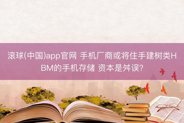 滚球(中国)app官网 手机厂商或将住手建树类HBM的手机存储 资本是舛误？