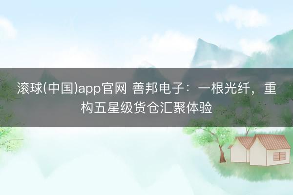 滚球(中国)app官网 善邦电子：一根光纤，重构五星级货仓汇聚体验