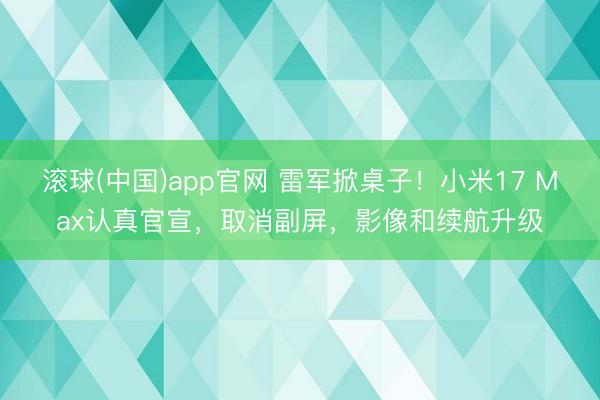 滚球(中国)app官网 雷军掀桌子！小米17 Max认真官宣，取消副屏，影像和续航升级