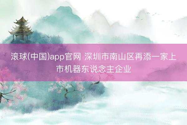 滚球(中国)app官网 深圳市南山区再添一家上市机器东说念主企业