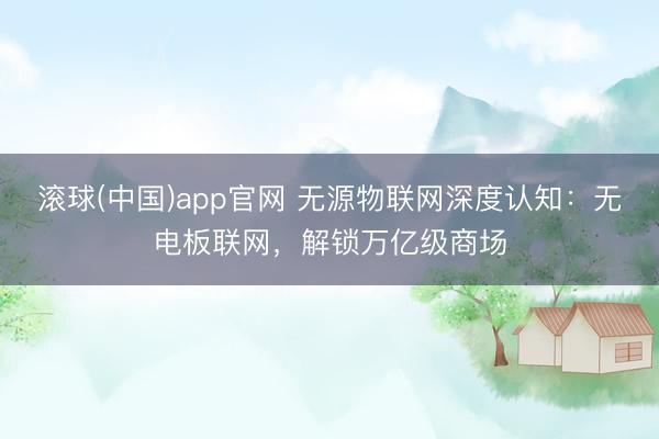 滚球(中国)app官网 无源物联网深度认知：无电板联网，解锁万亿级商场