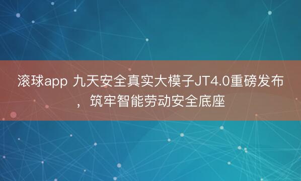 滚球app 九天安全真实大模子JT4.0重磅发布，筑牢智能劳动安全底座