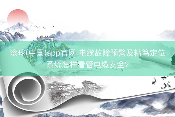 滚球(中国)app官网 电缆故障预警及精笃定位系统怎样看管电缆安全？