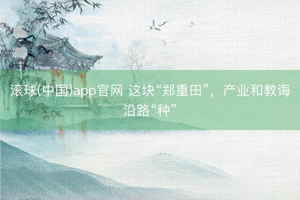 滚球(中国)app官网 这块“郑重田”，产业和教诲沿路“种”