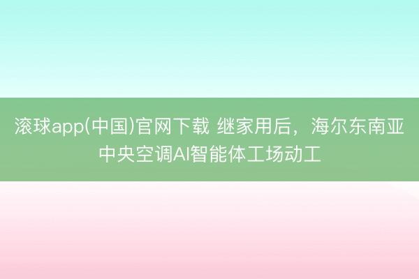 滚球app(中国)官网下载 继家用后，海尔东南亚中央空调AI智能体工场动工