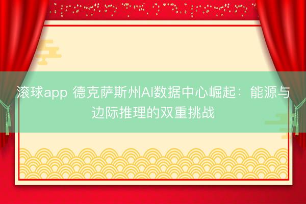 滚球app 德克萨斯州AI数据中心崛起：能源与边际推理的双重挑战