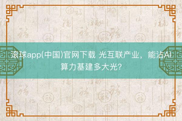 滚球app(中国)官网下载 光互联产业，能沾AI算力基建多大光？