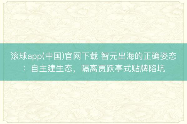 滚球app(中国)官网下载 智元出海的正确姿态：自主建生态，隔离贾跃亭式贴牌陷坑