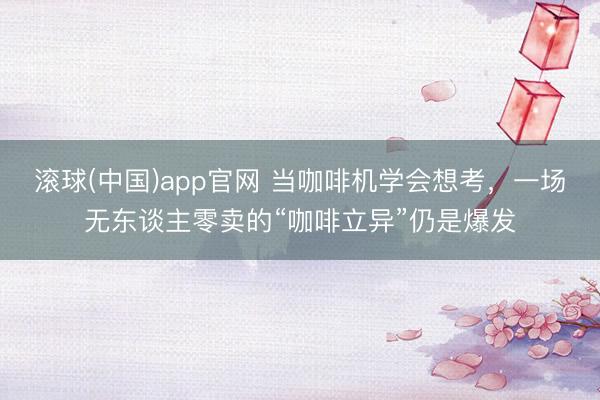 滚球(中国)app官网 当咖啡机学会想考，一场无东谈主零卖的“咖啡立异”仍是爆发