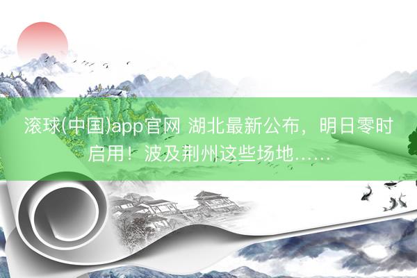 滚球(中国)app官网 湖北最新公布，明日零时启用！波及荆州这些场地……