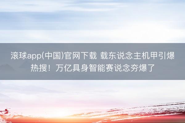 滚球app(中国)官网下载 载东说念主机甲引爆热搜！万亿具身智能赛说念夯爆了