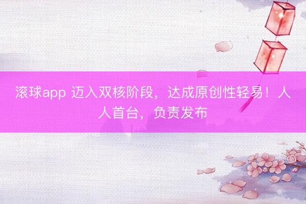 滚球app 迈入双核阶段，达成原创性轻易！人人首台，负责发布