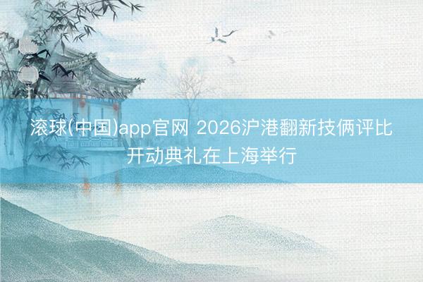 滚球(中国)app官网 2026沪港翻新技俩评比开动典礼在上海举行