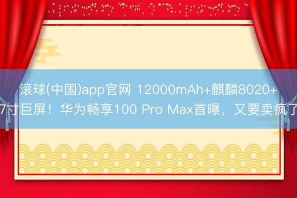 滚球(中国)app官网 12000mAh+麒麟8020+7寸巨屏！华为畅享100 Pro Max首曝，又要卖疯了