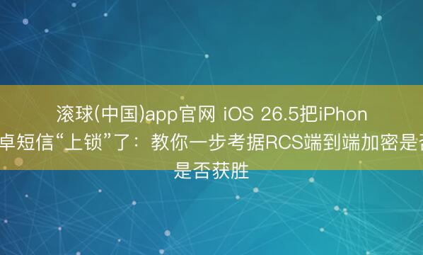 滚球(中国)app官网 iOS 26.5把iPhone和安卓短信“上锁”了：教你一步考据RCS端到端加密是否获胜