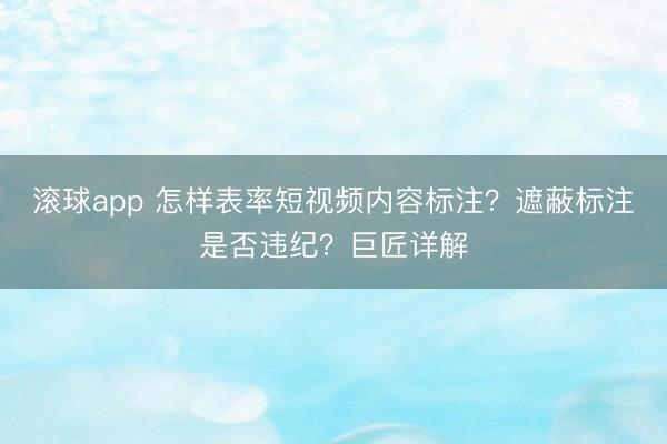 滚球app 怎样表率短视频内容标注?遮蔽标注是否违纪?巨匠详解