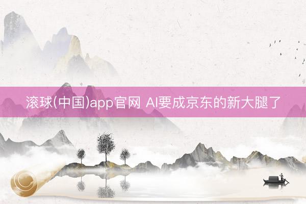 滚球(中国)app官网 AI要成京东的新大腿了