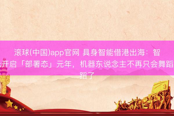 滚球(中国)app官网 具身智能借港出海：智元开启「部署态」元年，机器东说念主不再只会舞蹈了