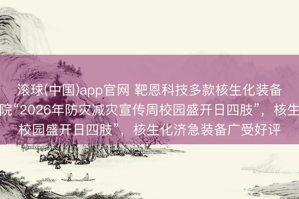滚球(中国)app官网 靶恩科技多款核生化装备亮相中国消防转圜学院“2026年防灾减灾宣传周校园盛开日四肢”，核生化济急装备广受好评