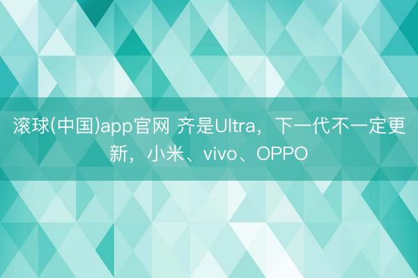 滚球(中国)app官网 齐是Ultra，下一代不一定更新，小米、vivo、OPPO