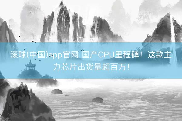滚球(中国)app官网 国产CPU里程碑！这款主力芯片出货量超百万！