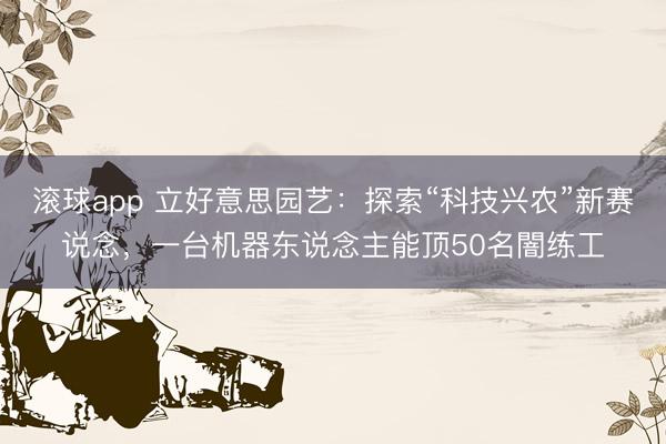 滚球app 立好意思园艺：探索“科技兴农”新赛说念，一台机器东说念主能顶50名闇练工