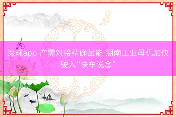 滚球app 产需对接精确赋能 湖南工业母机加快驶入“快车说念”