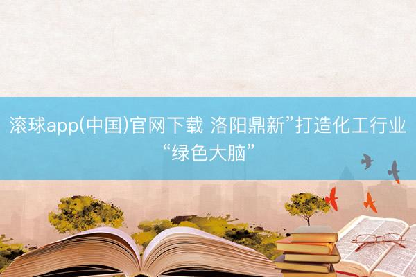 滚球app(中国)官网下载 洛阳鼎新”打造化工行业“绿色大脑”
