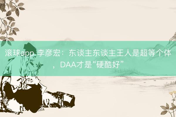 滚球app 李彦宏：东谈主东谈主王人是超等个体，DAA才是“硬酷好”