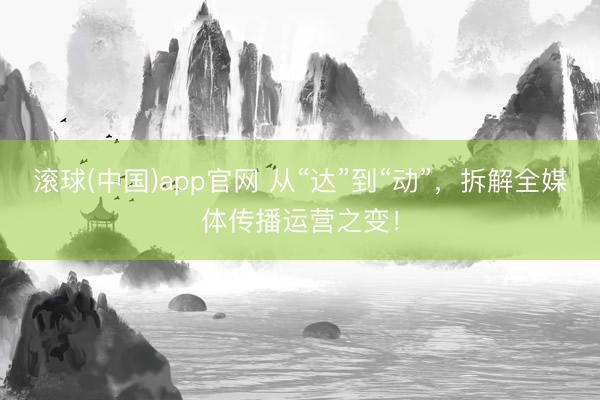 滚球(中国)app官网 从“达”到“动”，拆解全媒体传播运营之变！