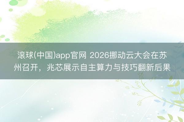 滚球(中国)app官网 2026挪动云大会在苏州召开，兆芯展示自主算力与技巧翻新后果