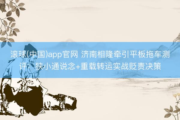 滚球(中国)app官网 济南相隆牵引平板拖车测评：狭小通说念+重载转运实战贬责决策