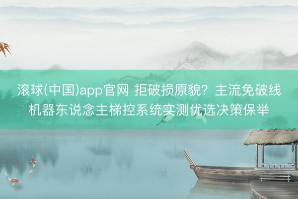 滚球(中国)app官网 拒破损原貌？主流免破线机器东说念主梯控系统实测优选决策保举