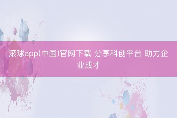滚球app(中国)官网下载 分享科创平台 助力企业成才