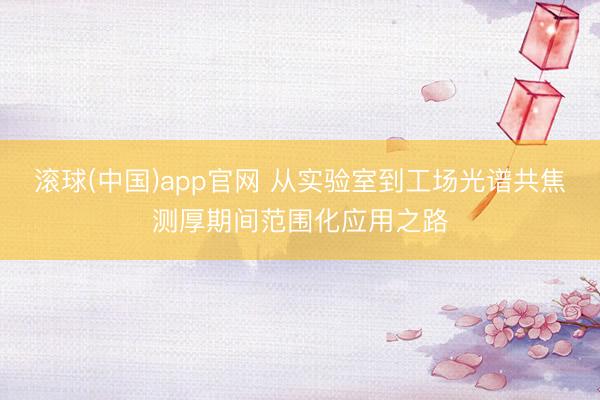 滚球(中国)app官网 从实验室到工场光谱共焦测厚期间范围化应用之路