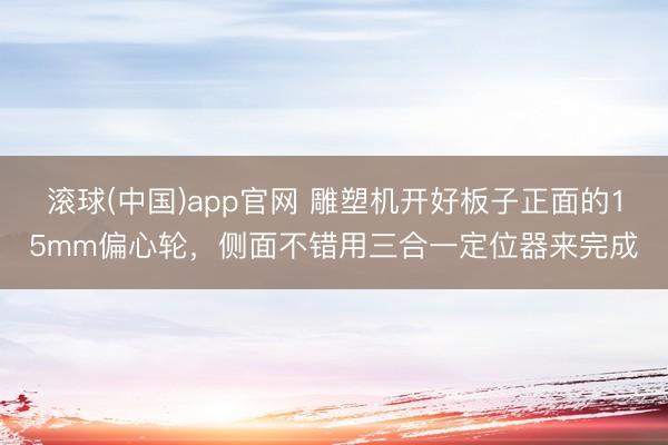 滚球(中国)app官网 雕塑机开好板子正面的15mm偏心轮，侧面不错用三合一定位器来完成