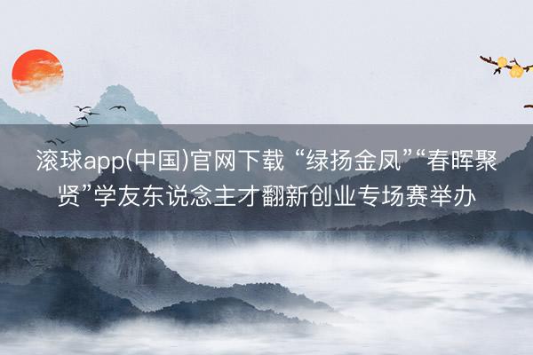 滚球app(中国)官网下载 “绿扬金凤”“春晖聚贤”学友东说念主才翻新创业专场赛举办
