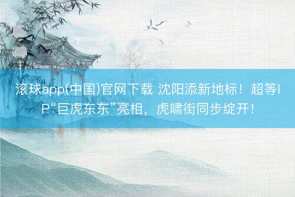 滚球app(中国)官网下载 沈阳添新地标！超等IP“巨虎东东”亮相，虎啸街同步绽开！