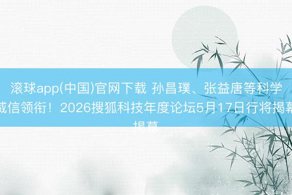 滚球app(中国)官网下载 孙昌璞、张益唐等科学威信领衔！2026搜狐科技年度论坛5月17日行将揭幕